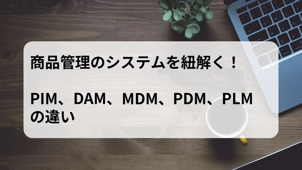 商品管理のシステムを紐解く！PIM,DAM,MDM,PDM,PLMの違い