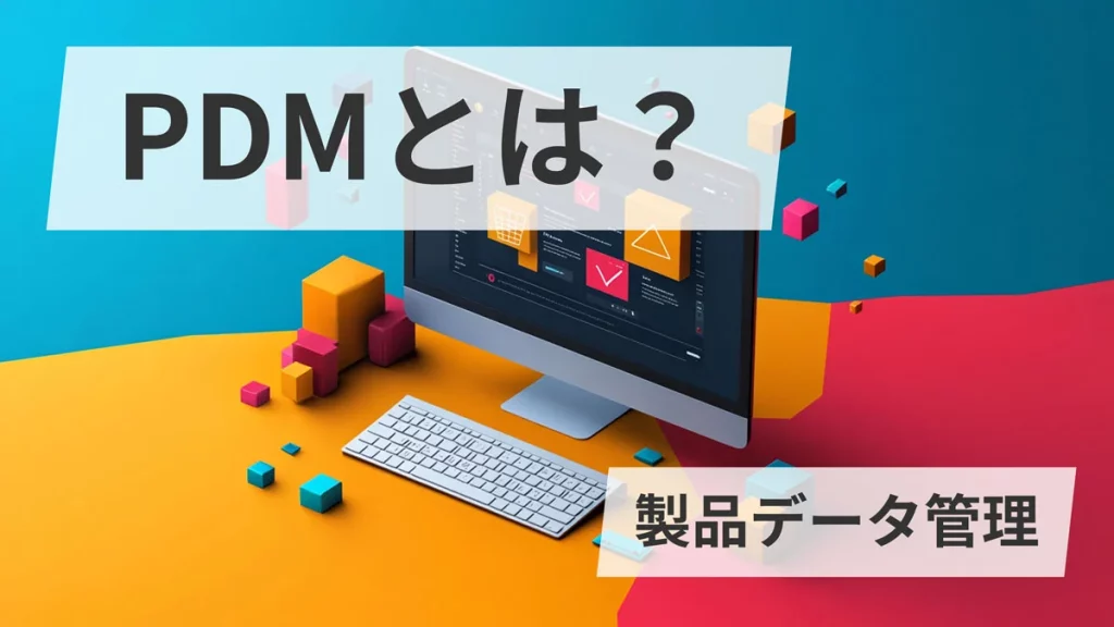 PDMとは？（製品データ管理）